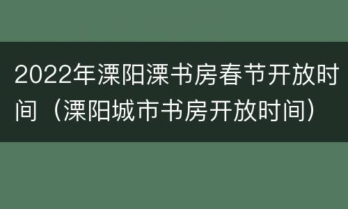 2022年溧阳溧书房春节开放时间（溧阳城市书房开放时间）