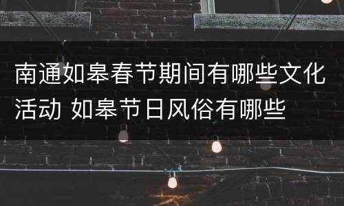 南通如皋春节期间有哪些文化活动 如皋节日风俗有哪些