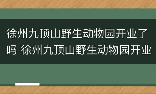徐州九顶山野生动物园开业了吗 徐州九顶山野生动物园开业了吗今天
