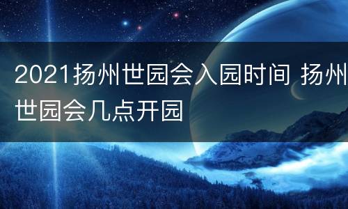 2021扬州世园会入园时间 扬州世园会几点开园
