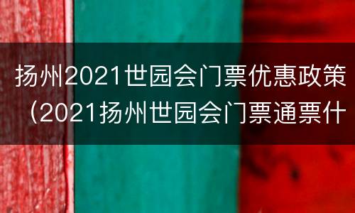 扬州2021世园会门票优惠政策（2021扬州世园会门票通票什么意思）