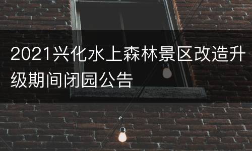 2021兴化水上森林景区改造升级期间闭园公告
