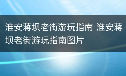 淮安蒋坝老街游玩指南 淮安蒋坝老街游玩指南图片