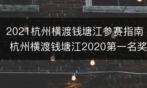 2021杭州横渡钱塘江参赛指南 杭州横渡钱塘江2020第一名奖金