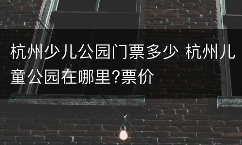 杭州少儿公园门票多少 杭州儿童公园在哪里?票价