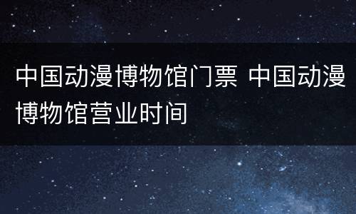 中国动漫博物馆门票 中国动漫博物馆营业时间