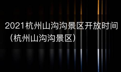 2021杭州山沟沟景区开放时间（杭州山沟沟景区）