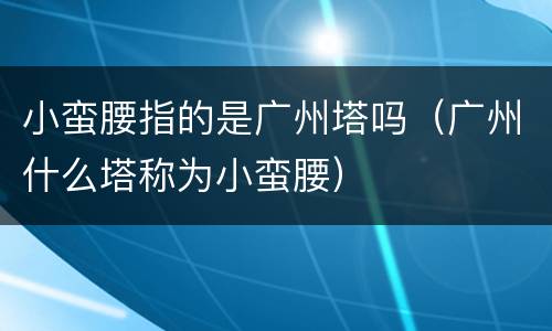 小蛮腰指的是广州塔吗（广州什么塔称为小蛮腰）