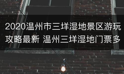 2020温州市三垟湿地景区游玩攻略最新 温州三垟湿地门票多少钱