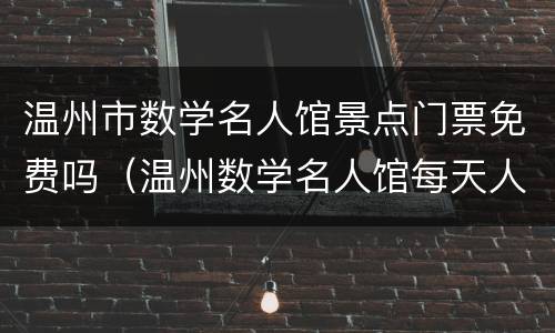 温州市数学名人馆景点门票免费吗（温州数学名人馆每天人流量是多少?）