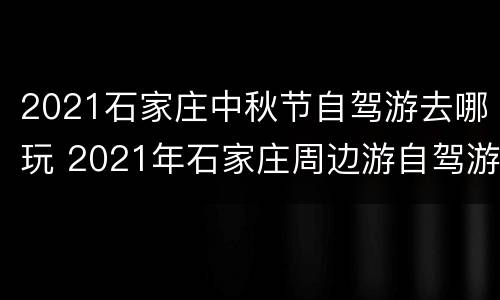 2021石家庄中秋节自驾游去哪玩 2021年石家庄周边游自驾游一日游