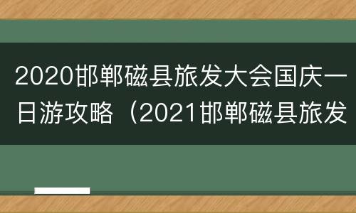 2020邯郸磁县旅发大会国庆一日游攻略（2021邯郸磁县旅发大会时间）
