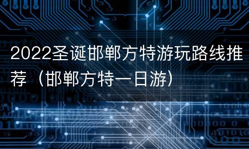 2022圣诞邯郸方特游玩路线推荐（邯郸方特一日游）
