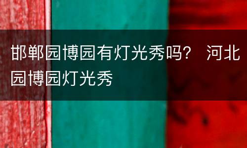 邯郸园博园有灯光秀吗？ 河北园博园灯光秀