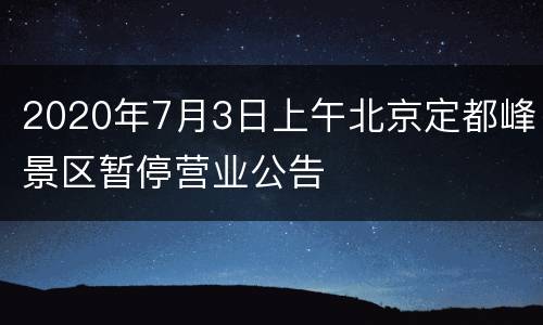 2020年7月3日上午北京定都峰景区暂停营业公告