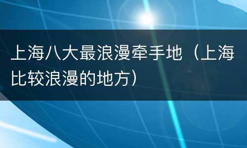 上海八大最浪漫牵手地（上海比较浪漫的地方）