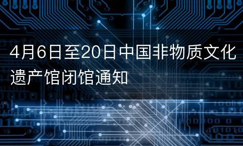 4月6日至20日中国非物质文化遗产馆闭馆通知