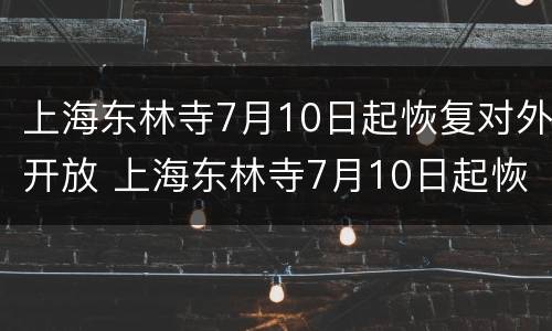 上海东林寺7月10日起恢复对外开放 上海东林寺7月10日起恢复对外开放吗