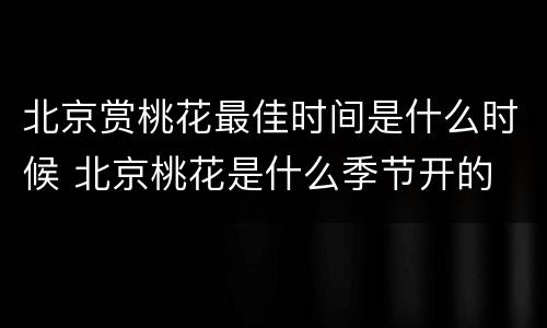 北京赏桃花最佳时间是什么时候 北京桃花是什么季节开的