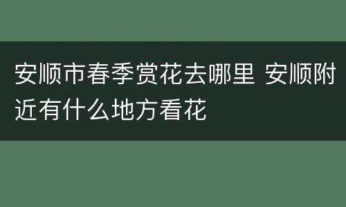 安顺市春季赏花去哪里 安顺附近有什么地方看花