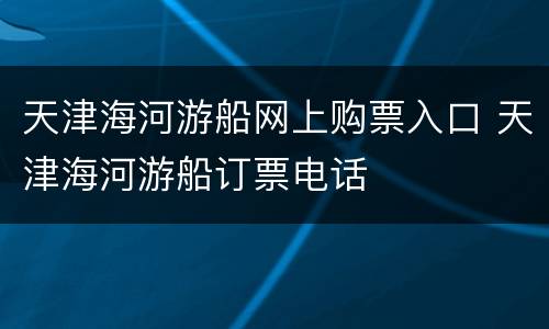 天津海河游船网上购票入口 天津海河游船订票电话