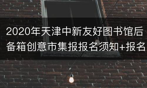 2020年天津中新友好图书馆后备箱创意市集报报名须知+报名方式