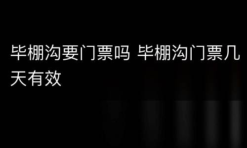 毕棚沟要门票吗 毕棚沟门票几天有效