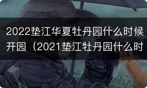 2022垫江华夏牡丹园什么时候开园（2021垫江牡丹园什么时候开园）