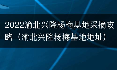 2022渝北兴隆杨梅基地采摘攻略（渝北兴隆杨梅基地地址）