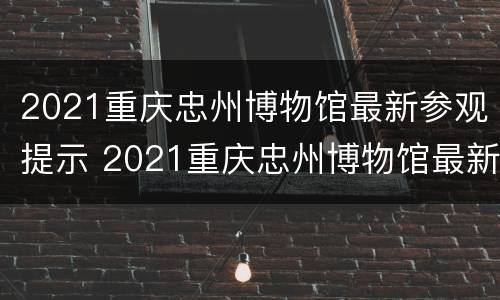 2021重庆忠州博物馆最新参观提示 2021重庆忠州博物馆最新参观提示图片