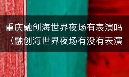 重庆融创海世界夜场有表演吗（融创海世界夜场有没有表演的?）