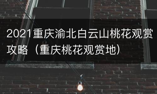 2021重庆渝北白云山桃花观赏攻略（重庆桃花观赏地）