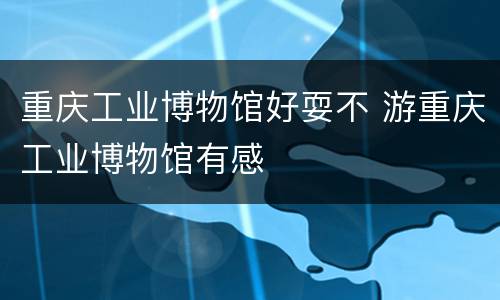 重庆工业博物馆好耍不 游重庆工业博物馆有感