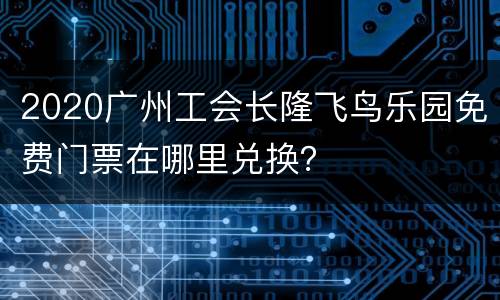 2020广州工会长隆飞鸟乐园免费门票在哪里兑换？