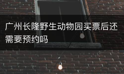 广州长隆野生动物园买票后还需要预约吗
