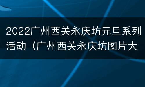 2022广州西关永庆坊元旦系列活动（广州西关永庆坊图片大全）