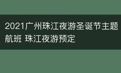 2021广州珠江夜游圣诞节主题航班 珠江夜游预定
