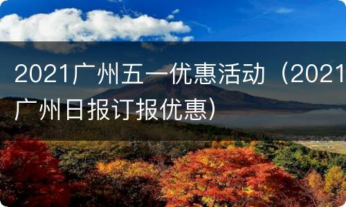 2021广州五一优惠活动（2021广州日报订报优惠）