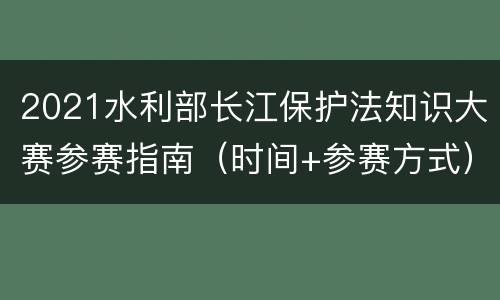 2021水利部长江保护法知识大赛参赛指南（时间+参赛方式）