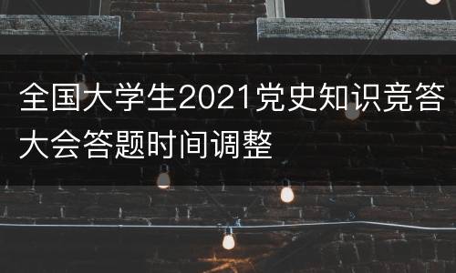 全国大学生2021党史知识竞答大会答题时间调整