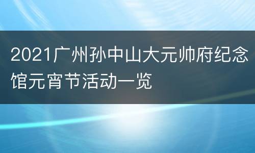 2021广州孙中山大元帅府纪念馆元宵节活动一览