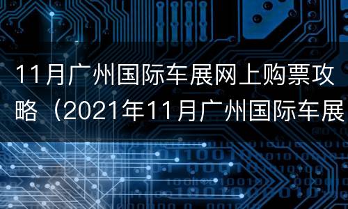 11月广州国际车展网上购票攻略（2021年11月广州国际车展）
