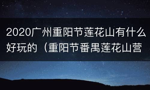 2020广州重阳节莲花山有什么好玩的（重阳节番禺莲花山营业时间）