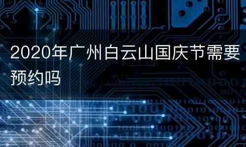 2020年广州白云山国庆节需要预约吗