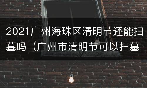 2021广州海珠区清明节还能扫墓吗（广州市清明节可以扫墓吗）