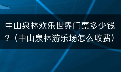 中山泉林欢乐世界门票多少钱?（中山泉林游乐场怎么收费）
