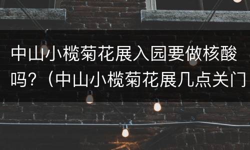 中山小榄菊花展入园要做核酸吗?（中山小榄菊花展几点关门）