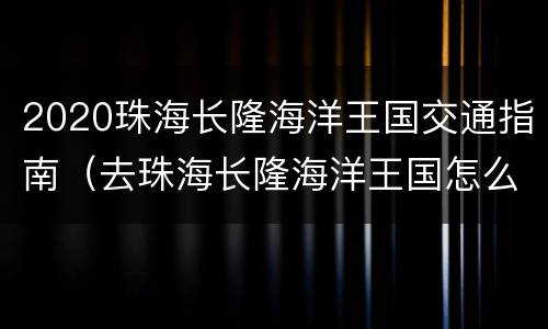 2020珠海长隆海洋王国交通指南（去珠海长隆海洋王国怎么坐车）
