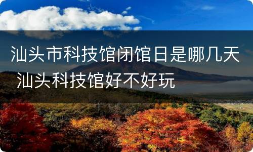 汕头市科技馆闭馆日是哪几天 汕头科技馆好不好玩