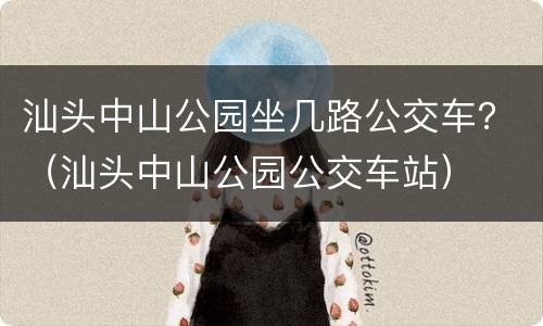 汕头中山公园坐几路公交车？（汕头中山公园公交车站）